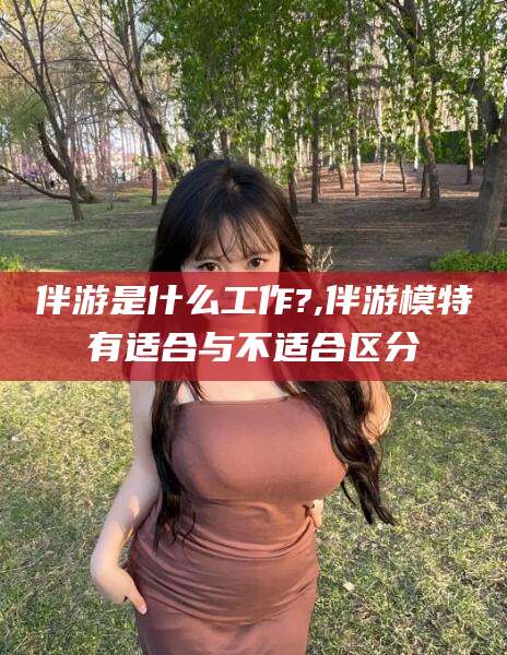 临海伴游是什么工作?,伴游模特有适合与不适合区分