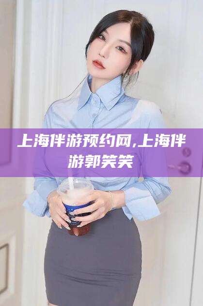 临海上海伴游预约网,上海伴游郭笑笑