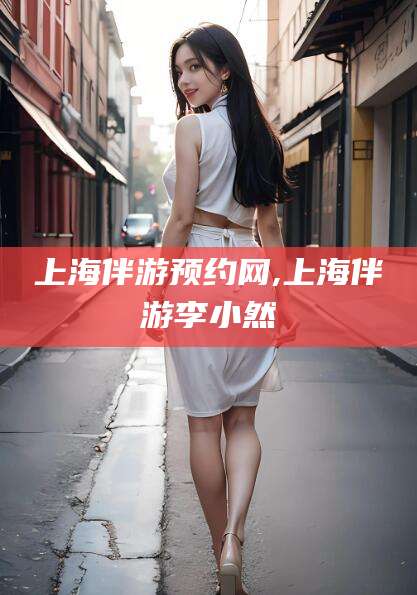 临海上海伴游预约网,上海伴游李小然
