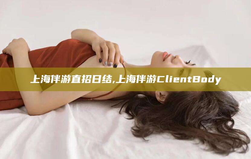 临海上海伴游直招日结,上海伴游ClientBody