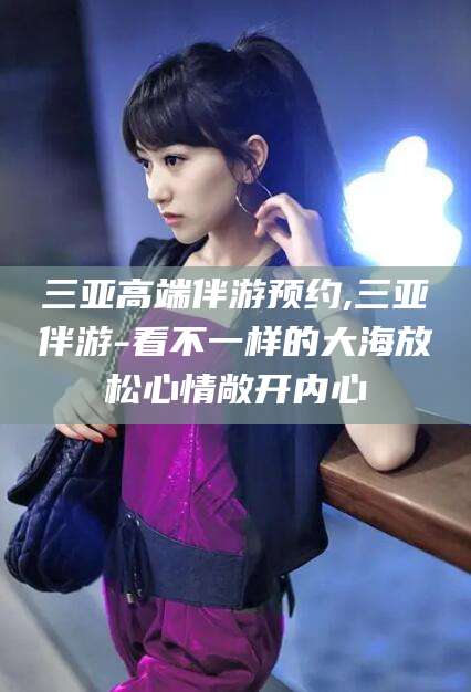 临海三亚高端伴游预约,三亚伴游-看不一样的大海放松心情敞开内心