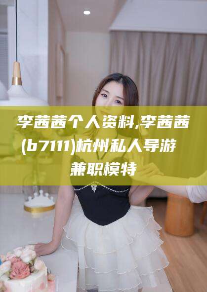 临海李茜茜个人资料,李茜茜(b7111)杭州私人导游 兼职模特