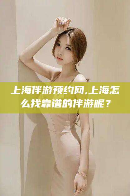 临海上海伴游预约网,上海怎么找靠谱的伴游呢？