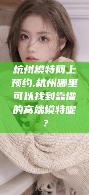 临海杭州模特网上预约,杭州哪里可以找到靠谱的高端模特呢？