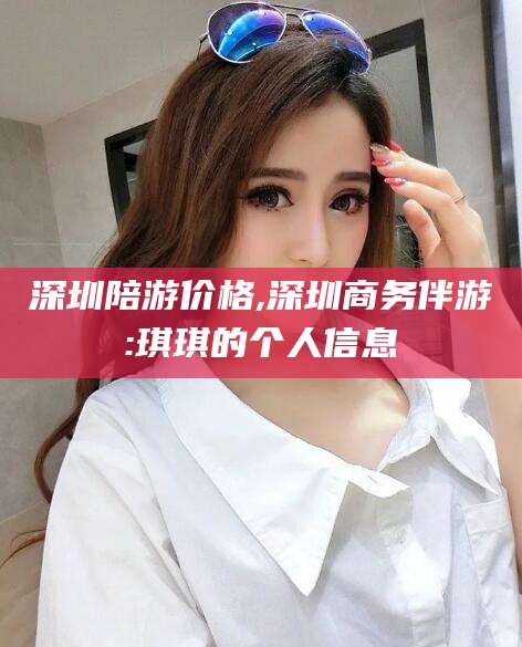 临海深圳陪游价格,深圳商务伴游:琪琪的个人信息