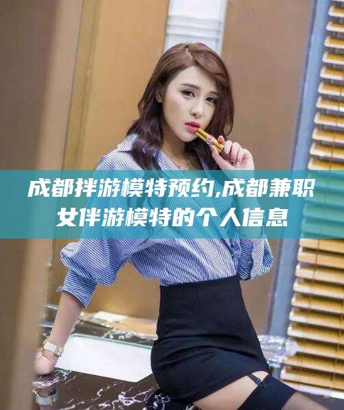 临海成都拌游模特预约,成都兼职女伴游模特的个人信息