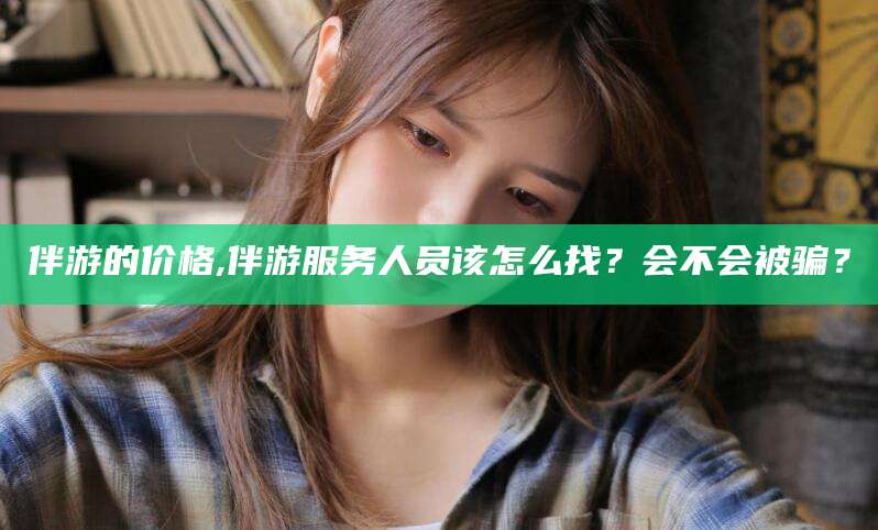 临海伴游的价格,伴游服务人员该怎么找？会不会被骗？