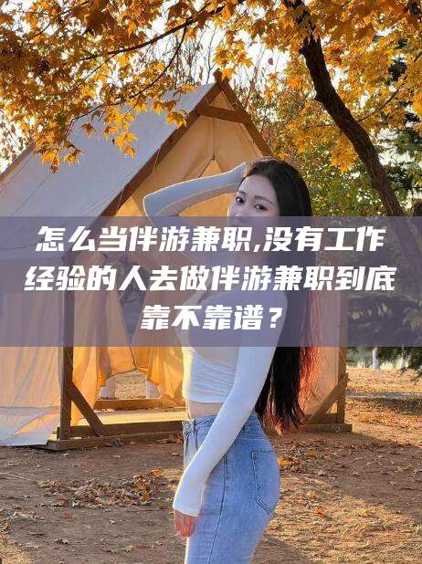 临海怎么当伴游兼职,没有工作经验的人去做伴游兼职到底靠不靠谱？