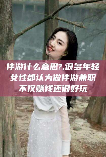 临海伴游什么意思?,很多年轻女性都认为做伴游兼职不仅赚钱还很好玩