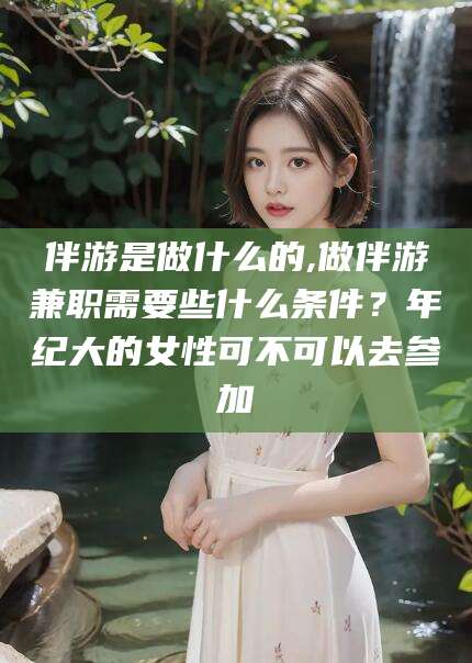 临海伴游是做什么的,做伴游兼职需要些什么条件？年纪大的女性可不可以去参加