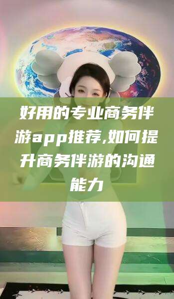 临海好用的专业商务伴游app推荐,如何提升商务伴游的沟通能力