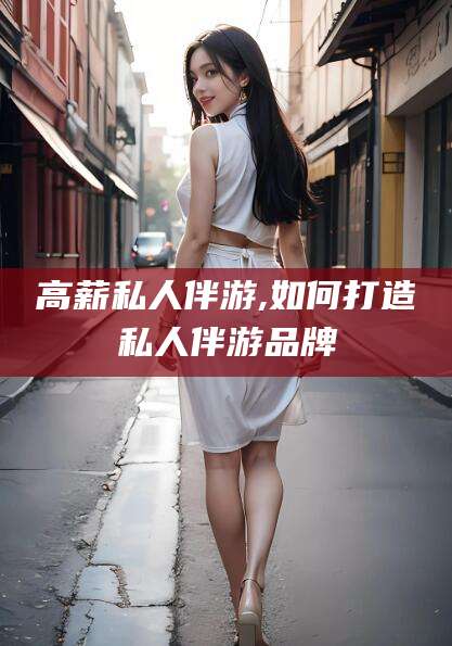 临海高薪私人伴游,如何打造私人伴游品牌