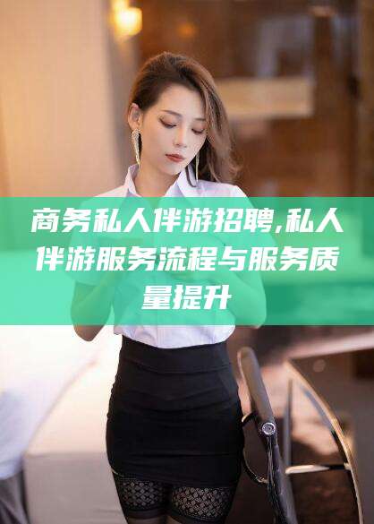 临海商务私人伴游招聘,私人伴游服务流程与服务质量提升