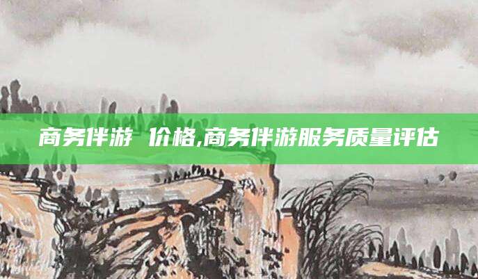 临海商务伴游 价格,商务伴游服务质量评估