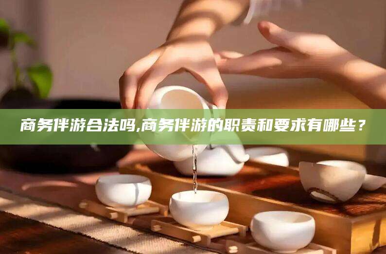 临海商务伴游合法吗,商务伴游的职责和要求有哪些？