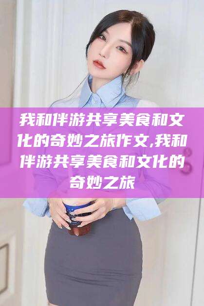 临海我和伴游共享美食和文化的奇妙之旅作文,我和伴游共享美食和文化的奇妙之旅