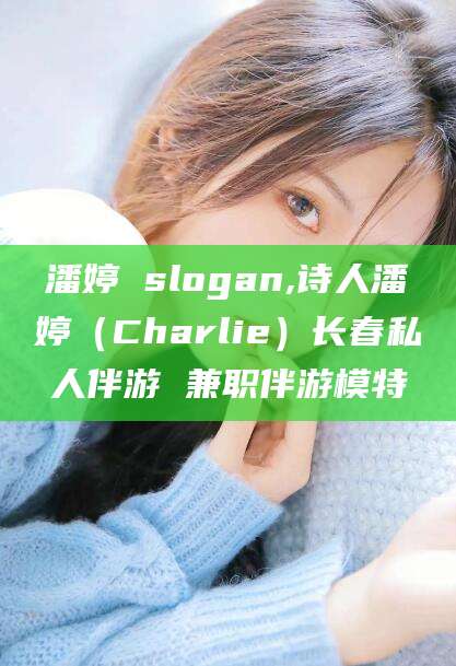 临海潘婷 slogan,诗人潘婷（Charlie）长春私人伴游 兼职伴游模特