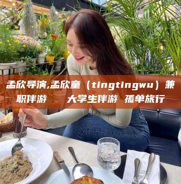 临海孟欣导演,孟欣童（tingtingwu）兼职伴游   大学生伴游 孤单旅行