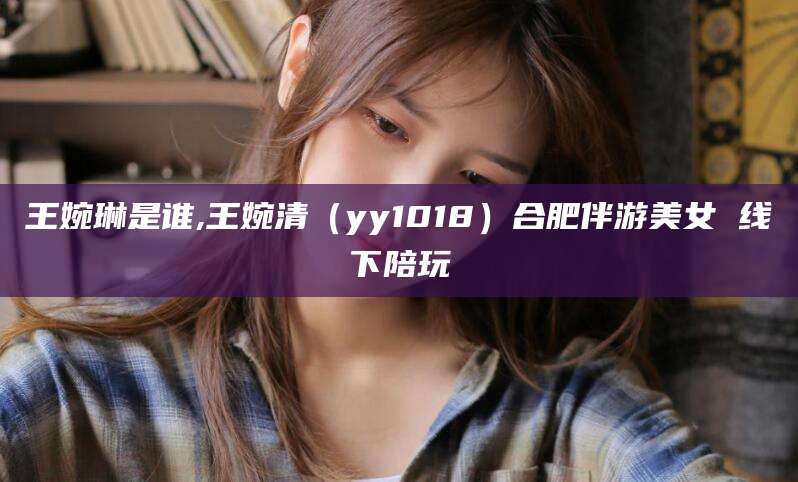 临海王婉琳是谁,王婉清（yy1018）合肥伴游美女 线下陪玩