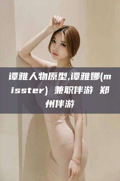 临海谭雅人物原型,谭雅娜(misster) 兼职伴游 郑州伴游