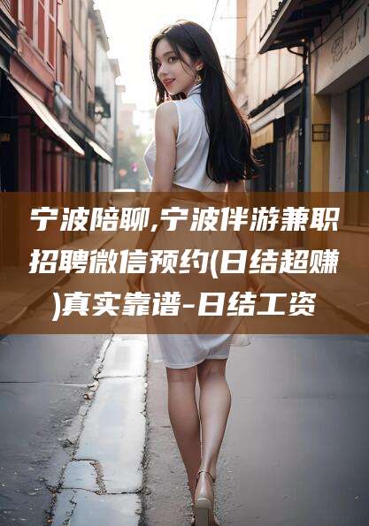 临海宁波陪聊,宁波伴游兼职招聘微信预约(日结超赚)真实靠谱-日结工资