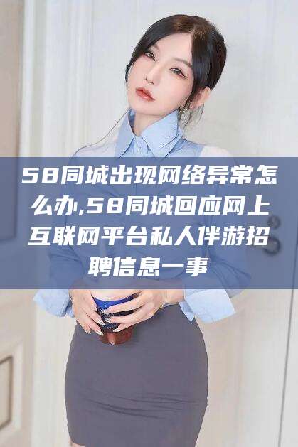 临海58同城出现网络异常怎么办,58同城回应网上互联网平台私人伴游招聘信息一事