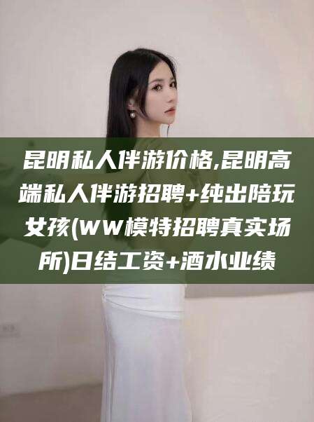 临海昆明私人伴游价格,昆明高端私人伴游招聘+纯出陪玩女孩(WW模特招聘真实场所)日结工资+酒水业绩