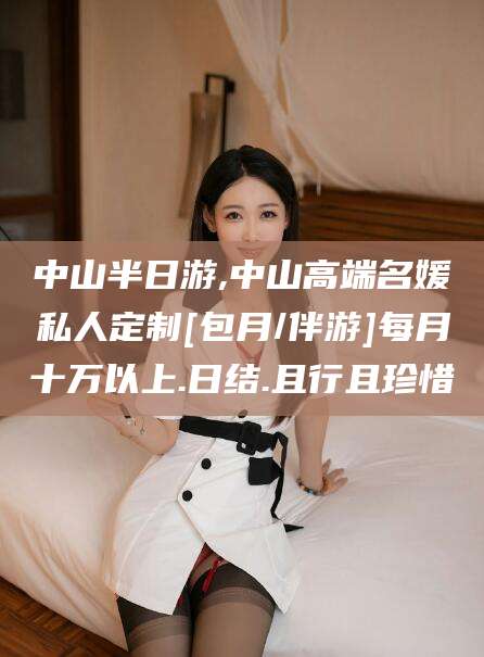 临海中山半日游,中山高端名媛私人定制[包月/伴游]每月十万以上.日结.且行且珍惜