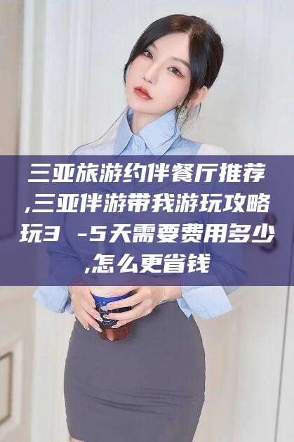 临海三亚旅游约伴餐厅推荐,三亚伴游带我游玩攻略玩3 -5天需要费用多少,怎么更省钱