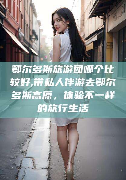 临海鄂尔多斯旅游团哪个比较好,带私人伴游去鄂尔多斯高原，体验不一样的旅行生活