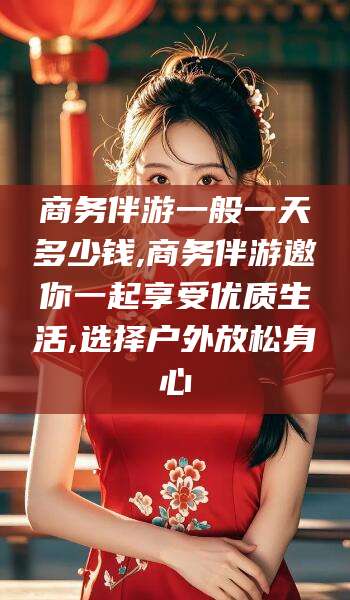 临海商务伴游一般一天多少钱,商务伴游邀你一起享受优质生活,选择户外放松身心