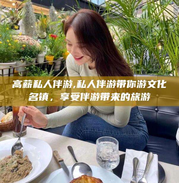 临海高薪私人伴游,私人伴游带你游文化名镇，享受伴游带来的旅游