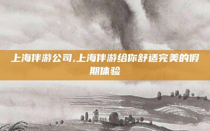 临海上海伴游公司,上海伴游给你舒适完美的假期体验