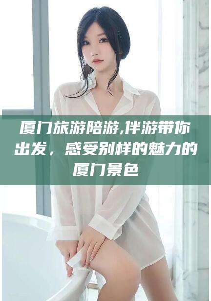 临海厦门旅游陪游,伴游带你出发，感受别样的魅力的厦门景色