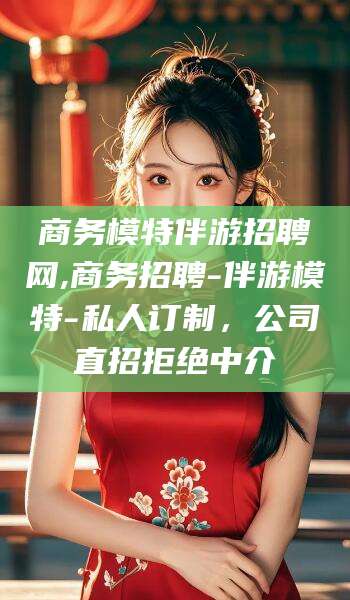 临海商务模特伴游招聘网,商务招聘-伴游模特-私人订制，公司直招拒绝中介