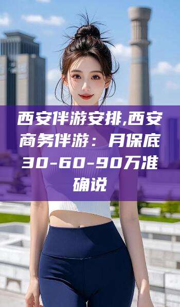临海西安伴游安排,西安商务伴游：月保底30-60-90万准确说