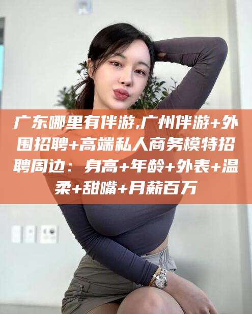 临海广东哪里有伴游,广州伴游+外围招聘+高端私人商务模特招聘周边：身高+年龄+外表+温柔+甜嘴+月薪百万