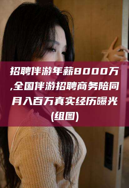 临海招聘伴游年薪8000万,全国伴游招聘商务陪同月入百万真实经历曝光(组图)