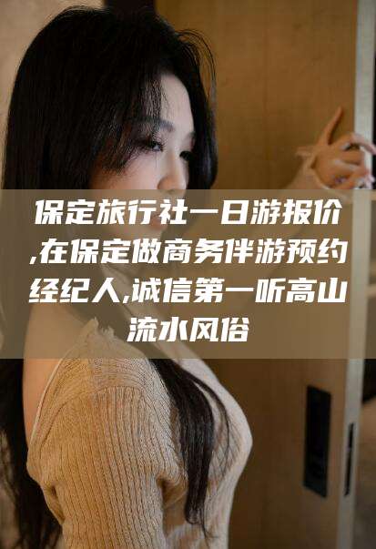 临海保定旅行社一日游报价,在保定做商务伴游预约经纪人,诚信第一听高山流水风俗