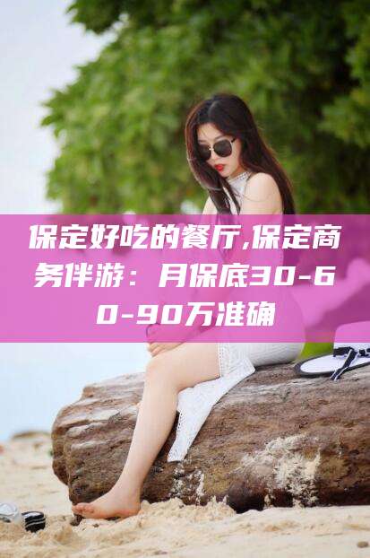 临海保定好吃的餐厅,保定商务伴游：月保底30-60-90万准确