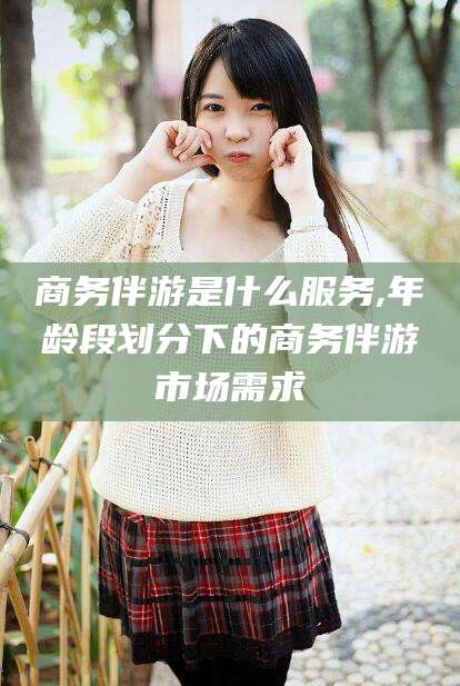 临海商务伴游是什么服务,年龄段划分下的商务伴游市场需求