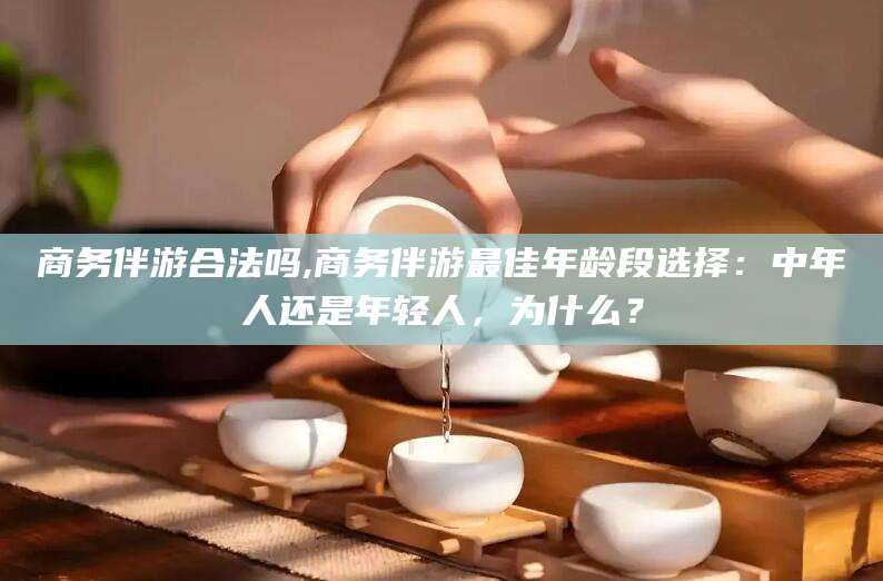 临海商务伴游合法吗,商务伴游最佳年龄段选择：中年人还是年轻人，为什么？