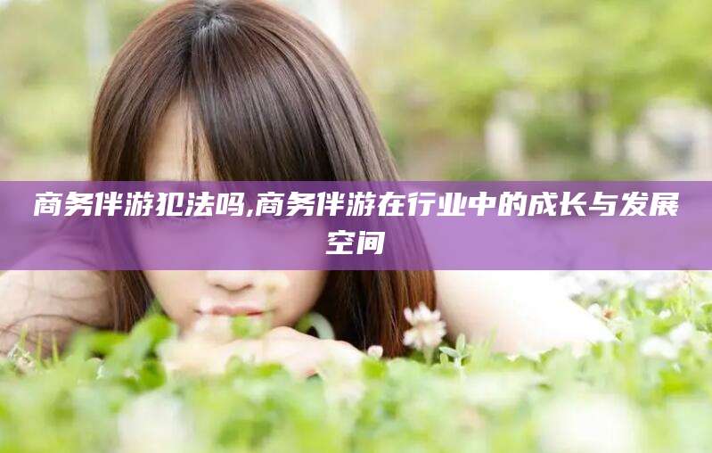 临海商务伴游犯法吗,商务伴游在行业中的成长与发展空间