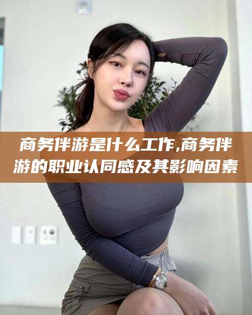 临海商务伴游是什么工作,商务伴游的职业认同感及其影响因素