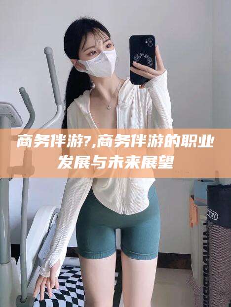 临海商务伴游?,商务伴游的职业发展与未来展望