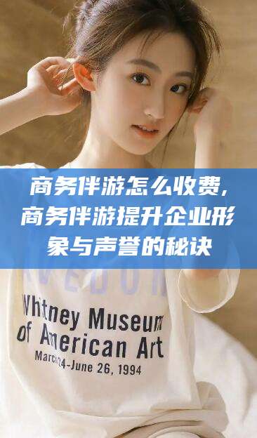临海商务伴游怎么收费,商务伴游提升企业形象与声誉的秘诀