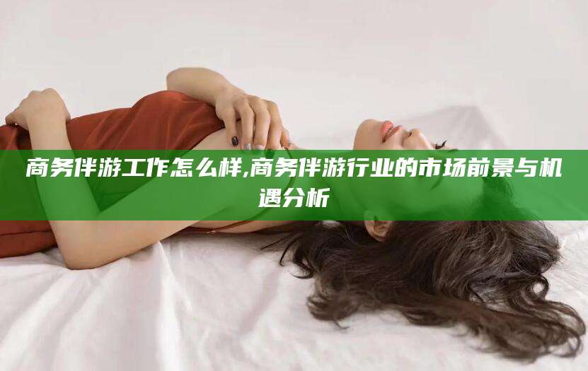 临海商务伴游工作怎么样,商务伴游行业的市场前景与机遇分析
