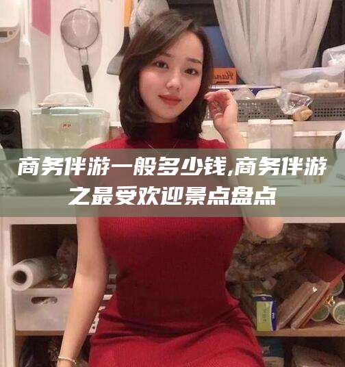 临海商务伴游一般多少钱,商务伴游之最受欢迎景点盘点