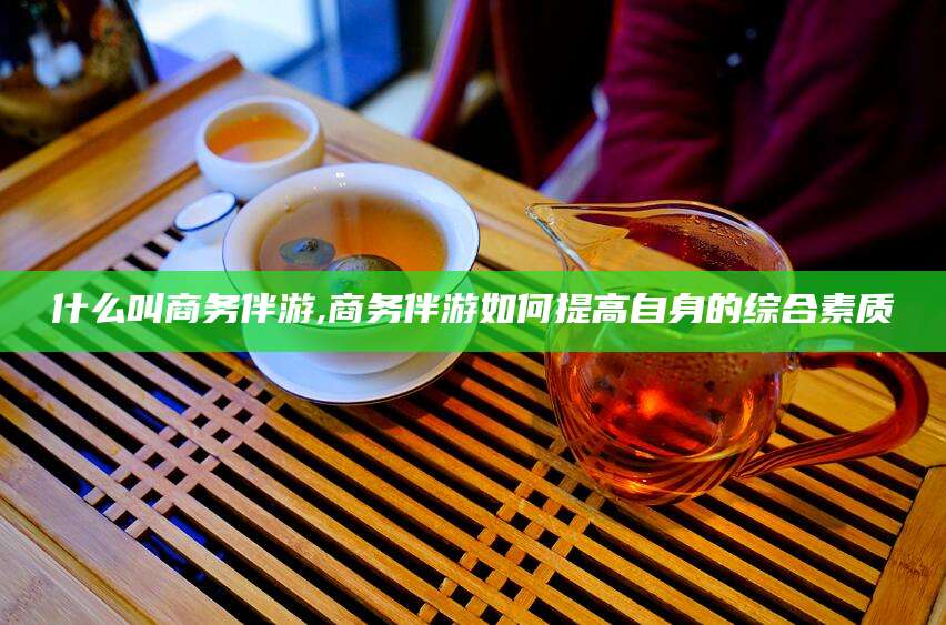 临海什么叫商务伴游,商务伴游如何提高自身的综合素质