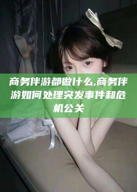 临海商务伴游都做什么,商务伴游如何处理突发事件和危机公关